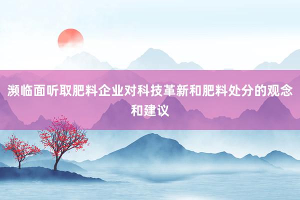 濒临面听取肥料企业对科技革新和肥料处分的观念和建议