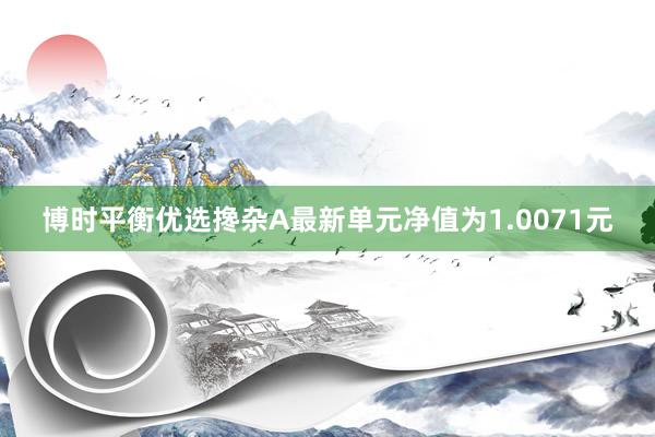 博时平衡优选搀杂A最新单元净值为1.0071元