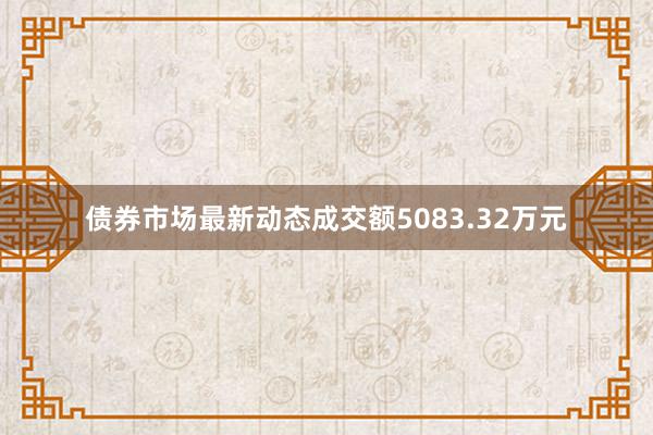 债券市场最新动态成交额5083.32万元