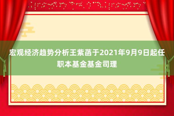 宏观经济趋势分析王紫菡于2021年9月9日起任职本基金基金司理