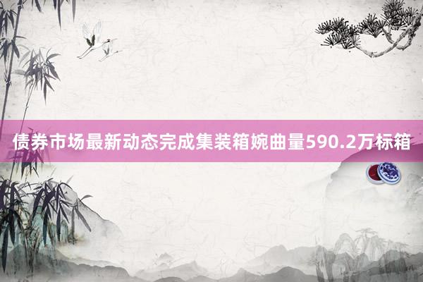 债券市场最新动态完成集装箱婉曲量590.2万标箱