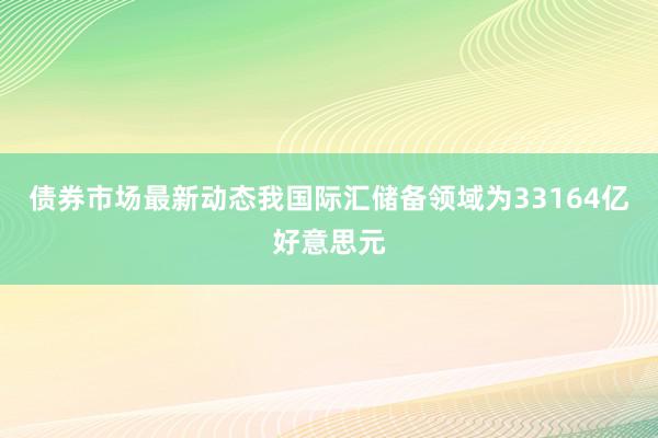 债券市场最新动态我国际汇储备领域为33164亿好意思元