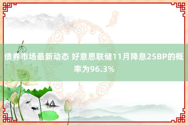 债券市场最新动态 好意思联储11月降息25BP的概率为96.3%