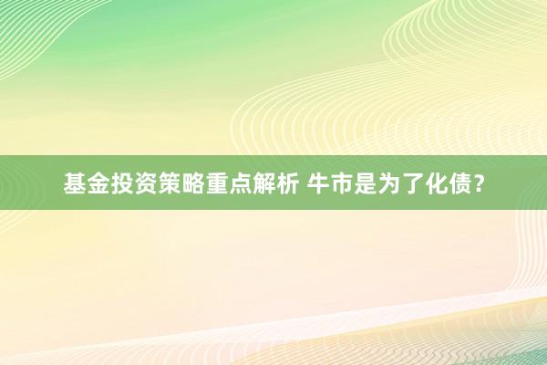 基金投资策略重点解析 牛市是为了化债？