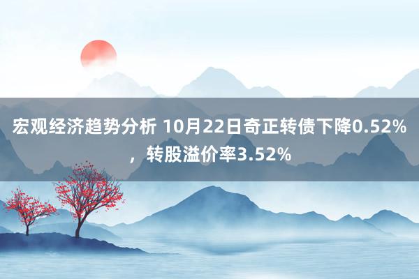 宏观经济趋势分析 10月22日奇正转债下降0.52%，转股溢价率3.52%