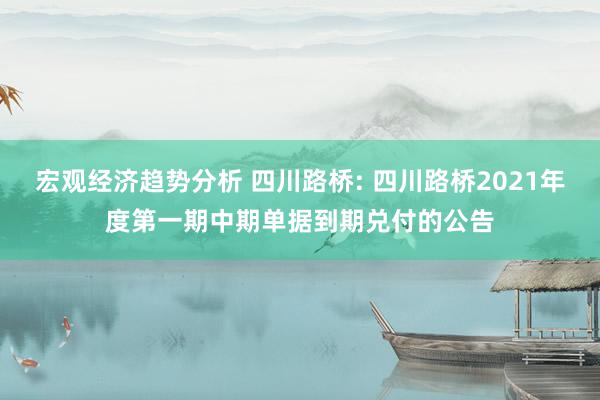 宏观经济趋势分析 四川路桥: 四川路桥2021年度第一期中期单据到期兑付的公告