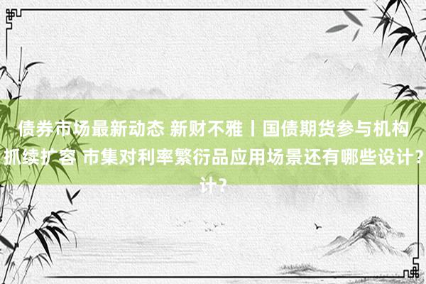 债券市场最新动态 新财不雅丨国债期货参与机构抓续扩容 市集对利率繁衍品应用场景还有哪些设计？