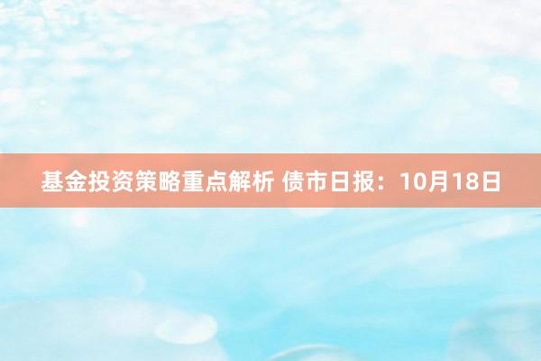 基金投资策略重点解析 债市日报：10月18日