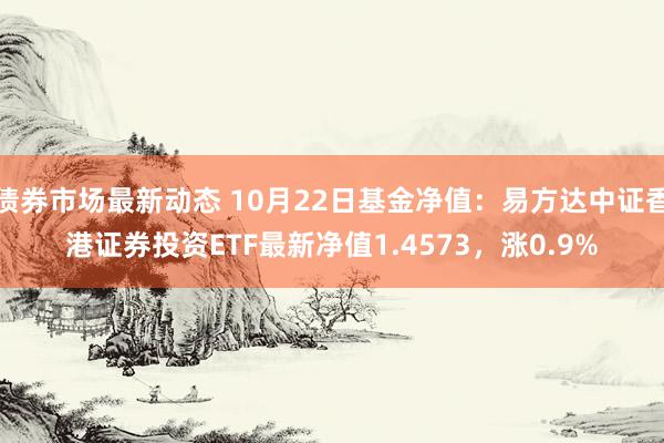 债券市场最新动态 10月22日基金净值：易方达中证香港证券投资ETF最新净值1.4573，涨0.9%