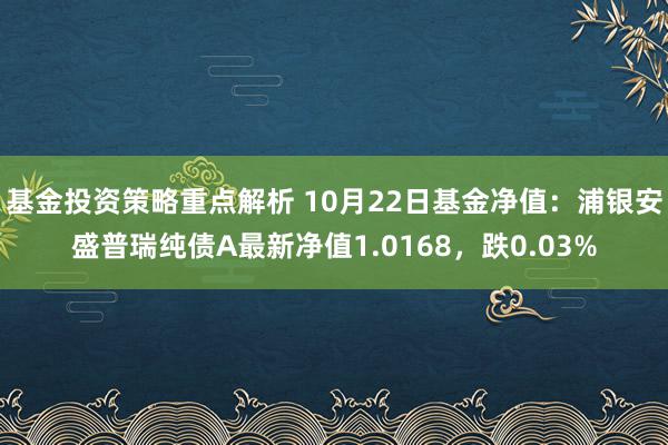 基金投资策略重点解析 10月22日基金净值：浦银安盛普瑞纯债A最新净值1.0168，跌0.03%