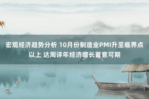 宏观经济趋势分析 10月份制造业PMI升至临界点以上 达周详年经济增长蓄意可期