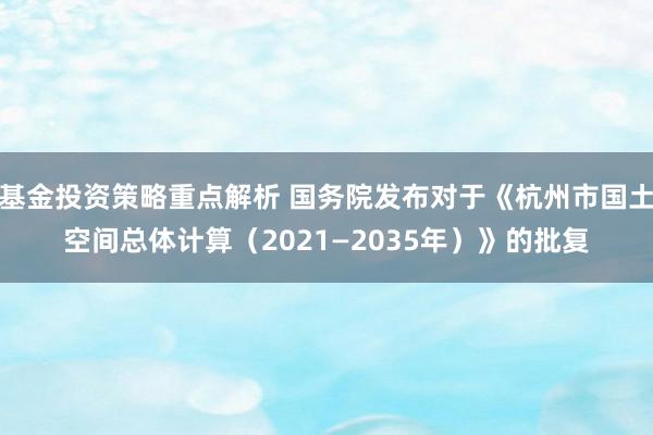 基金投资策略重点解析 国务院发布对于《杭州市国土空间总体计算（2021—2035年）》的批复