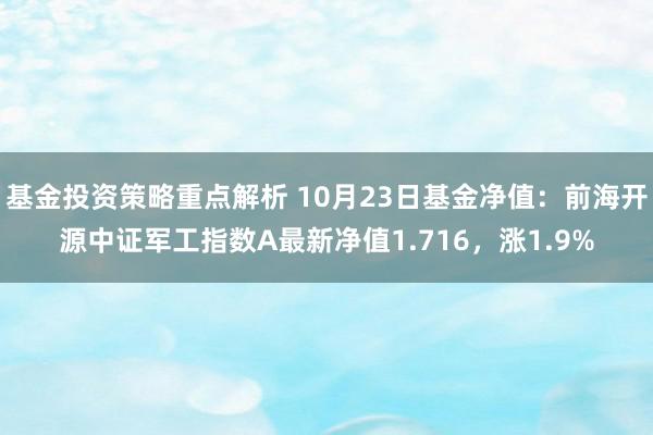 基金投资策略重点解析 10月23日基金净值：前海开源中证军工指数A最新净值1.716，涨1.9%