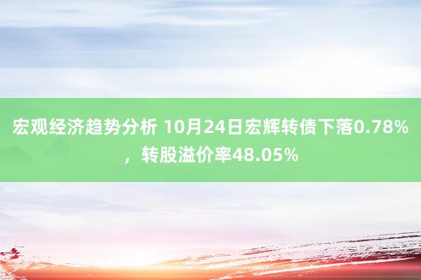 宏观经济趋势分析 10月24日宏辉转债下落0.78%，转股溢价率48.05%