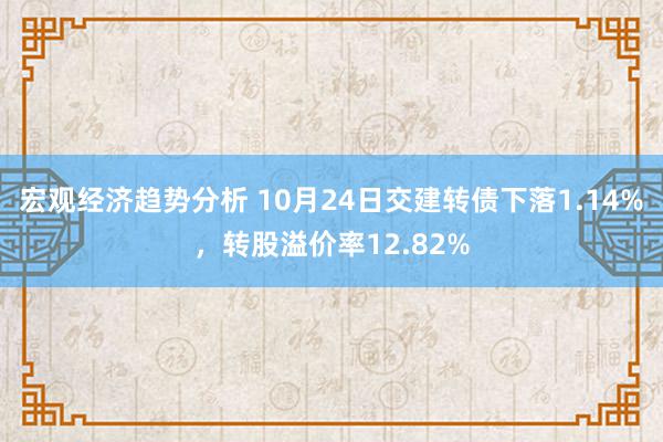 宏观经济趋势分析 10月24日交建转债下落1.14%，转股溢价率12.82%