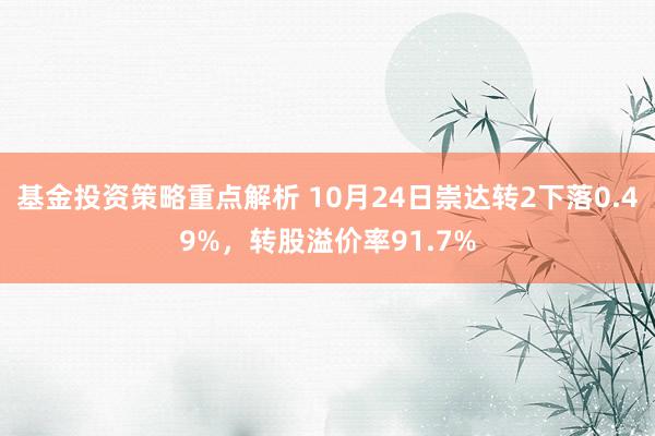 基金投资策略重点解析 10月24日崇达转2下落0.49%，转股溢价率91.7%