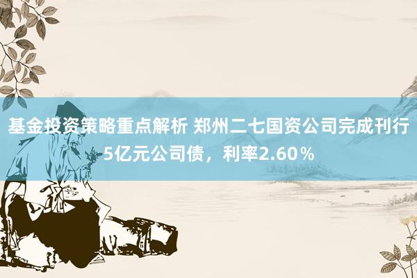 基金投资策略重点解析 郑州二七国资公司完成刊行5亿元公司债，利率2.60％