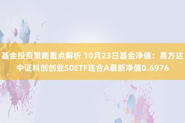 基金投资策略重点解析 10月23日基金净值：易方达中证科创创业50ETF连合A最新净值0.6976