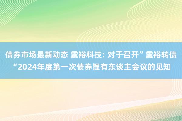 债券市场最新动态 震裕科技: 对于召开”震裕转债“2024年度第一次债券捏有东谈主会议的见知