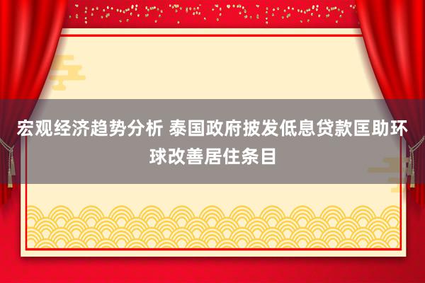 宏观经济趋势分析 泰国政府披发低息贷款匡助环球改善居住条目