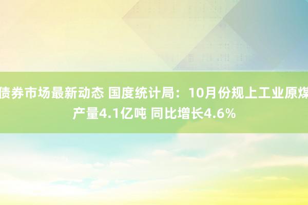 债券市场最新动态 国度统计局：10月份规上工业原煤产量4.1亿吨 同比增长4.6%