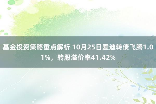 基金投资策略重点解析 10月25日爱迪转债飞腾1.01%，转股溢价率41.42%