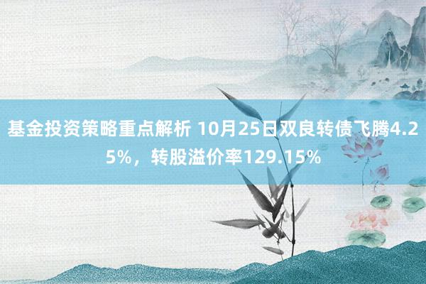 基金投资策略重点解析 10月25日双良转债飞腾4.25%，转股溢价率129.15%