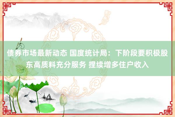 债券市场最新动态 国度统计局：下阶段要积极股东高质料充分服务 捏续增多住户收入