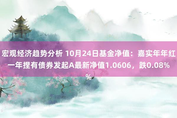 宏观经济趋势分析 10月24日基金净值：嘉实年年红一年捏有债券发起A最新净值1.0606，跌0.08%