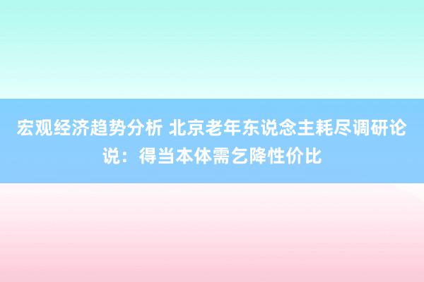 宏观经济趋势分析 北京老年东说念主耗尽调研论说：得当本体需乞降性价比