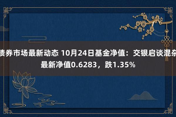 债券市场最新动态 10月24日基金净值：交银启谈混杂最新净值0.6283，跌1.35%