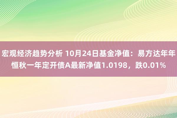 宏观经济趋势分析 10月24日基金净值：易方达年年恒秋一年定开债A最新净值1.0198，跌0.01%