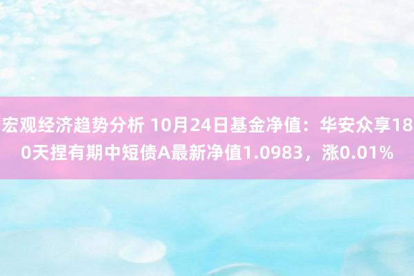 宏观经济趋势分析 10月24日基金净值：华安众享180天捏有期中短债A最新净值1.0983，涨0.01%