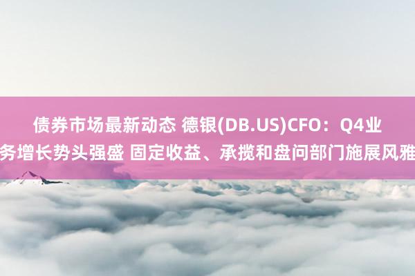 债券市场最新动态 德银(DB.US)CFO：Q4业务增长势头强盛 固定收益、承揽和盘问部门施展风雅