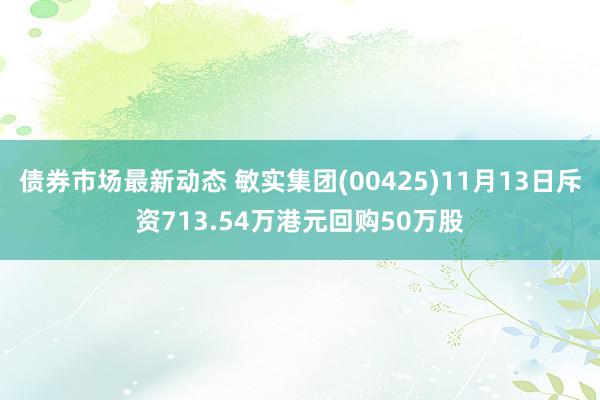 债券市场最新动态 敏实集团(00425)11月13日斥资713.54万港元回购50万股