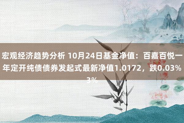 宏观经济趋势分析 10月24日基金净值：百嘉百悦一年定开纯债债券发起式最新净值1.0172，跌0.03%