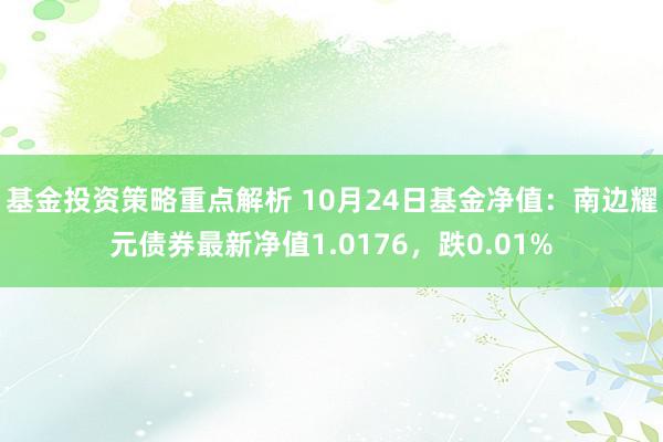 基金投资策略重点解析 10月24日基金净值：南边耀元债券最新净值1.0176，跌0.01%