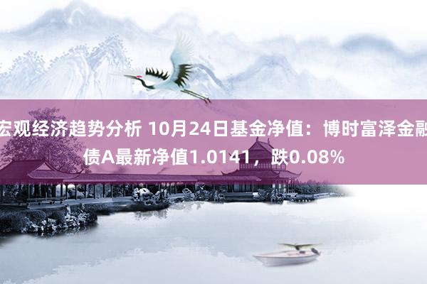 宏观经济趋势分析 10月24日基金净值：博时富泽金融债A最新净值1.0141，跌0.08%