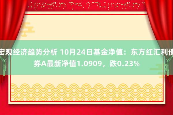 宏观经济趋势分析 10月24日基金净值：东方红汇利债券A最新净值1.0909，跌0.23%