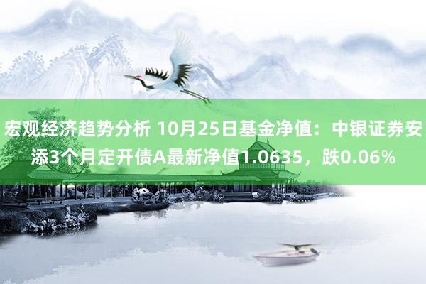 宏观经济趋势分析 10月25日基金净值：中银证券安添3个月定开债A最新净值1.0635，跌0.06%