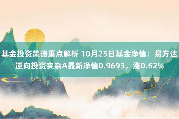 基金投资策略重点解析 10月25日基金净值：易方达逆向投资夹杂A最新净值0.9693，涨0.62%