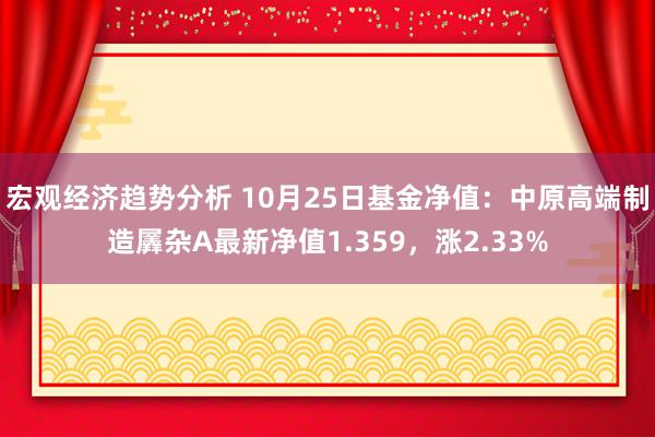 宏观经济趋势分析 10月25日基金净值：中原高端制造羼杂A最新净值1.359，涨2.33%