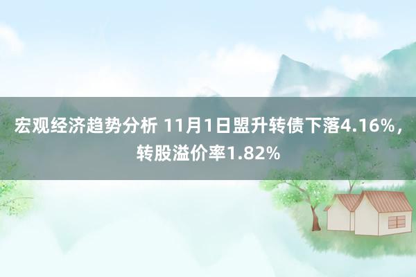 宏观经济趋势分析 11月1日盟升转债下落4.16%，转股溢价率1.82%