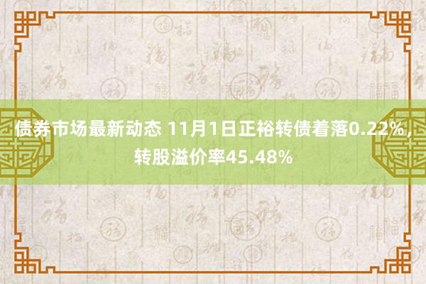 债券市场最新动态 11月1日正裕转债着落0.22%，转股溢价率45.48%