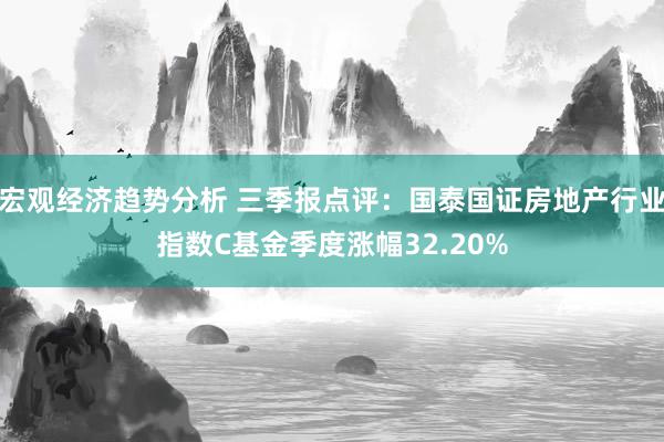 宏观经济趋势分析 三季报点评：国泰国证房地产行业指数C基金季度涨幅32.20%