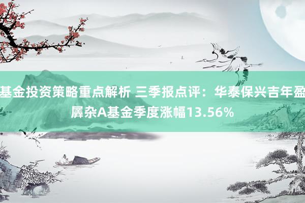 基金投资策略重点解析 三季报点评：华泰保兴吉年盈羼杂A基金季度涨幅13.56%