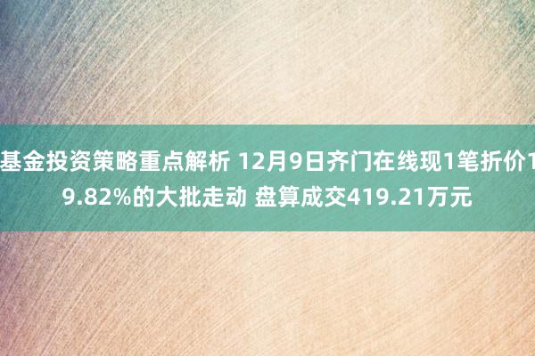 基金投资策略重点解析 12月9日齐门在线现1笔折价19.82%的大批走动 盘算成交419.21万元