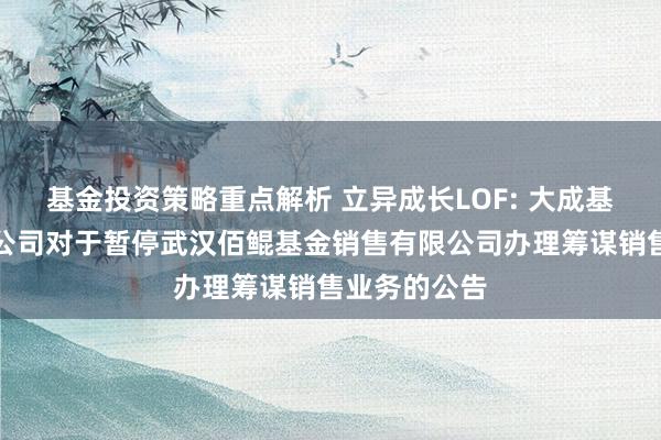 基金投资策略重点解析 立异成长LOF: 大成基金处分有限公司对于暂停武汉佰鲲基金销售有限公司办理筹谋销售业务的公告