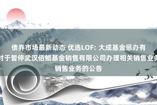 债券市场最新动态 优选LOF: 大成基金惩办有限公司对于暂停武汉佰鲲基金销售有限公司办理相关销售业务的公告