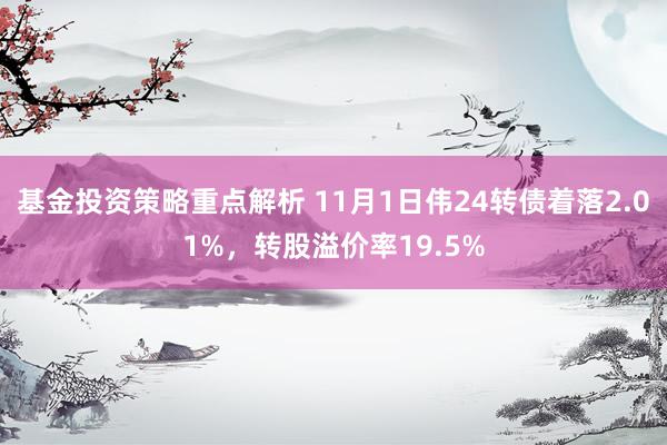 基金投资策略重点解析 11月1日伟24转债着落2.01%，转股溢价率19.5%